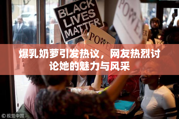 爆乳奶萝引发热议，网友热烈讨论她的魅力与风采