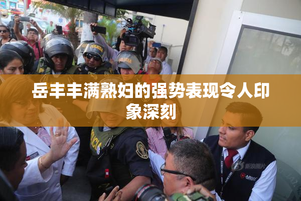 岳丰丰满熟妇的强势表现令人印象深刻