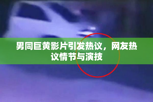 男同巨黄影片引发热议，网友热议情节与演技
