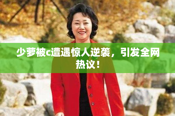 少萝被c遭遇惊人逆袭，引发全网热议！