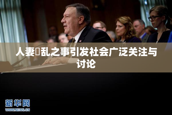 人妻婬乱之事引发社会广泛关注与讨论