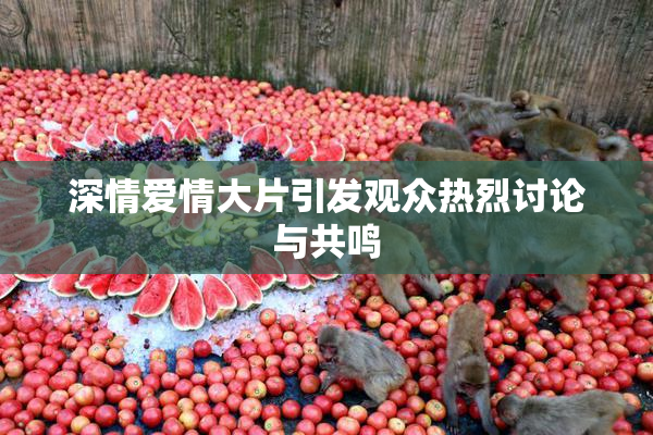 深情爱情大片引发观众热烈讨论与共鸣