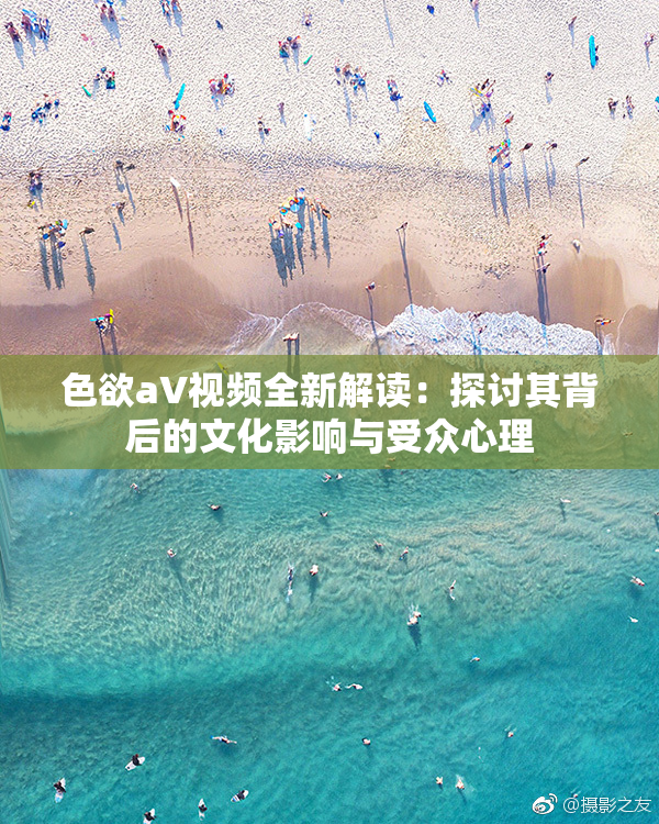 色欲aV视频全新解读：探讨其背后的文化影响与受众心理
