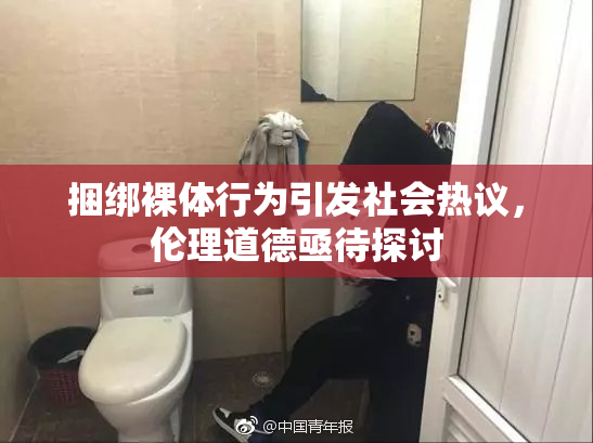 捆绑裸体行为引发社会热议，伦理道德亟待探讨