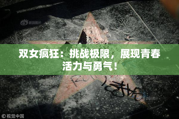 双女疯狂：挑战极限，展现青春活力与勇气！
