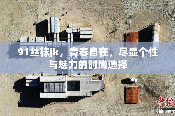 91丝袜jk，青春自在，尽显个性与魅力的时尚选择