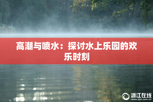 高潮与喷水：探讨水上乐园的欢乐时刻