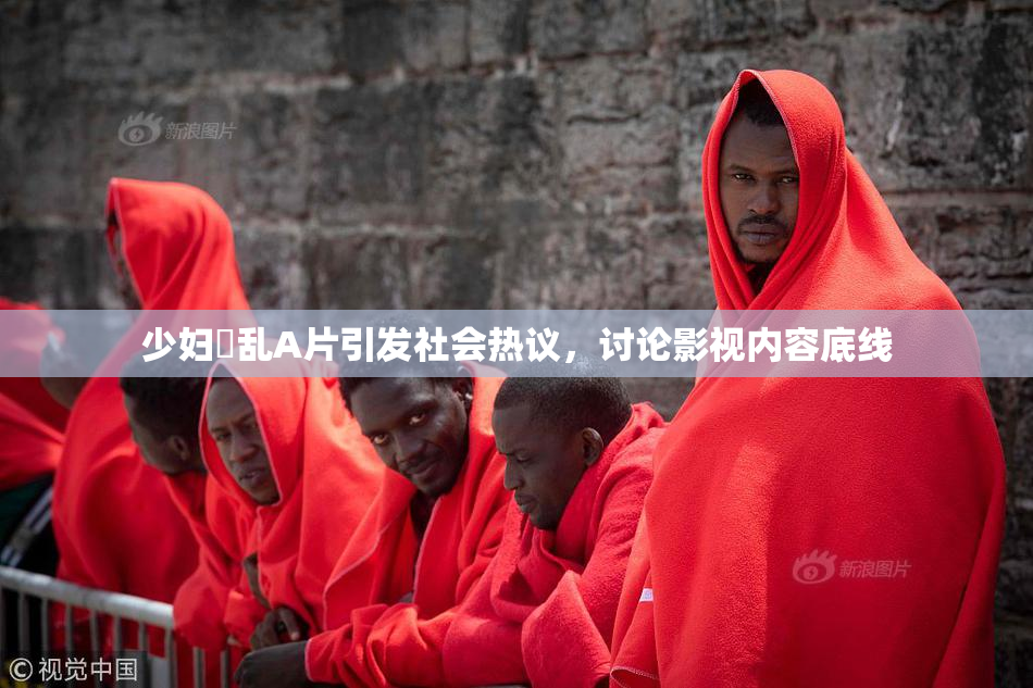 少妇婬乱A片引发社会热议，讨论影视内容底线