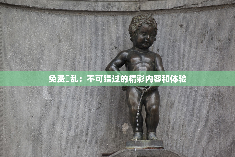 免费婬乱：不可错过的精彩内容和体验