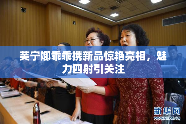 芙宁娜乖乖携新品惊艳亮相，魅力四射引关注