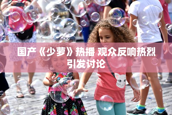 国产《少萝》热播 观众反响热烈引发讨论