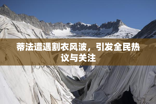 蒂法遭遇割衣风波，引发全民热议与关注