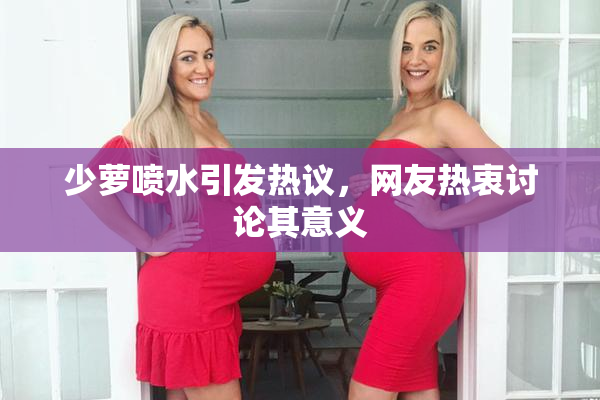 少萝喷水引发热议，网友热衷讨论其意义
