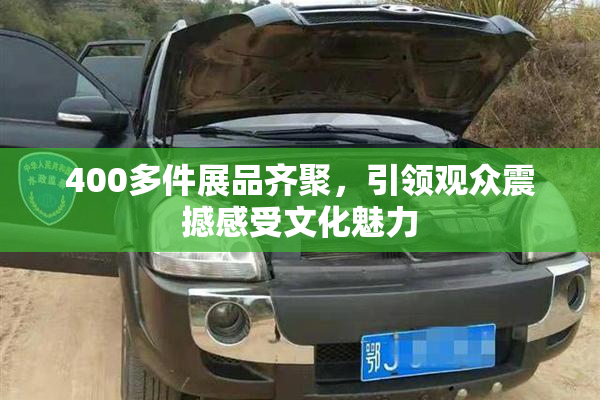 400多件展品齐聚，引领观众震撼感受文化魅力