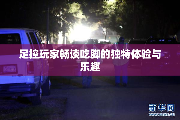 足控玩家畅谈吃脚的独特体验与乐趣