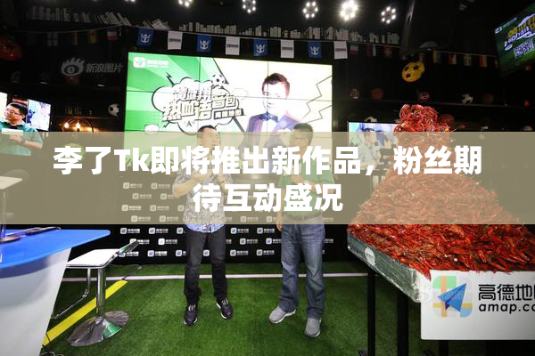 李了Tk即将推出新作品，粉丝期待互动盛况