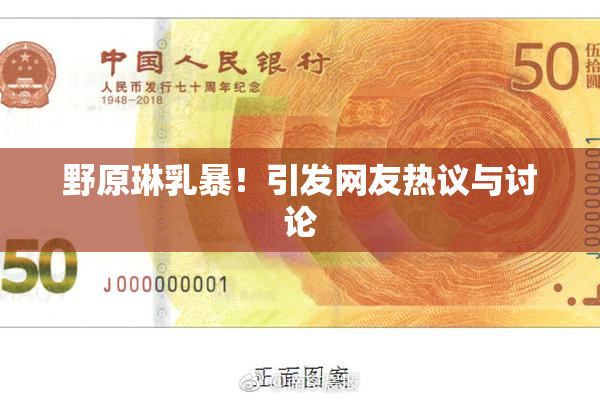 野原琳乳暴！引发网友热议与讨论