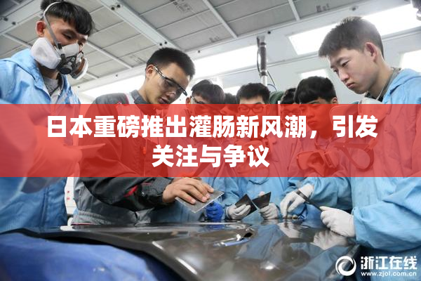 日本重磅推出灌肠新风潮，引发关注与争议