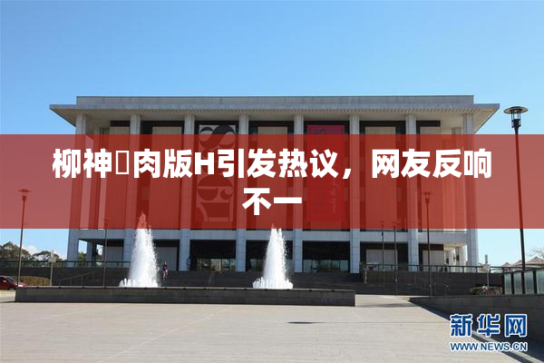柳神婬肉版H引发热议，网友反响不一