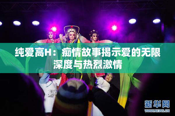 纯爱高H：痴情故事揭示爱的无限深度与热烈激情