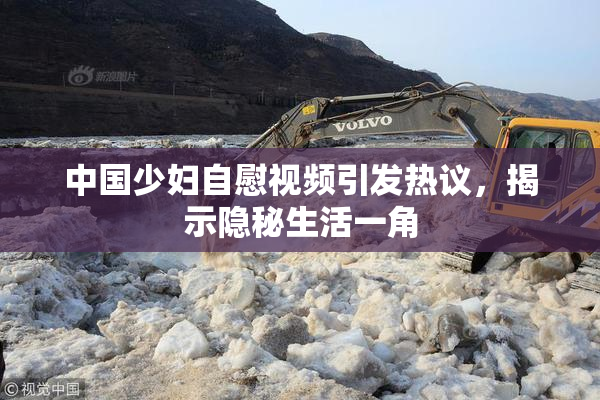 中国少妇自慰视频引发热议，揭示隐秘生活一角