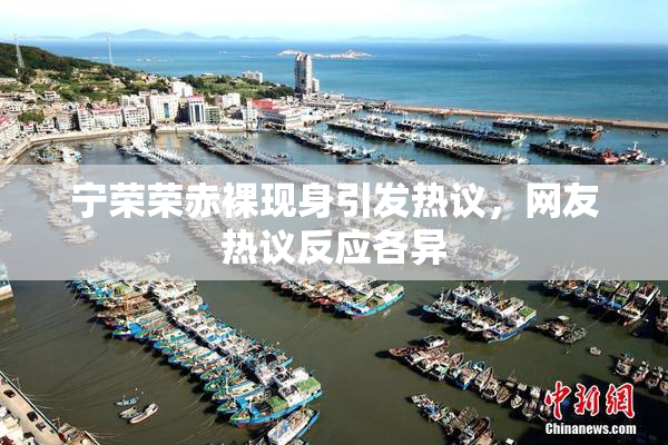 宁荣荣赤裸现身引发热议，网友热议反应各异