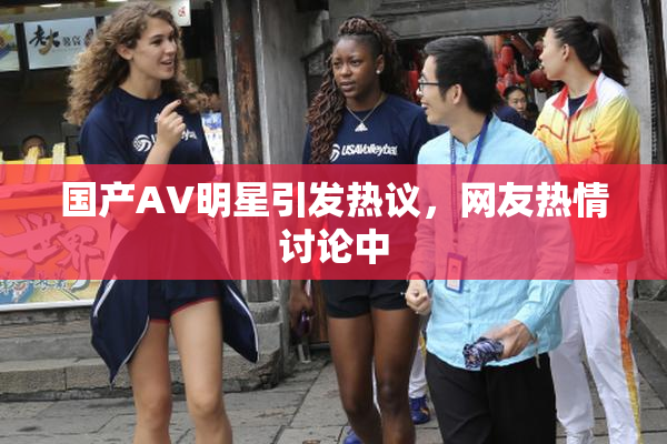 国产AV明星引发热议，网友热情讨论中