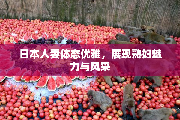 日本人妻体态优雅，展现熟妇魅力与风采