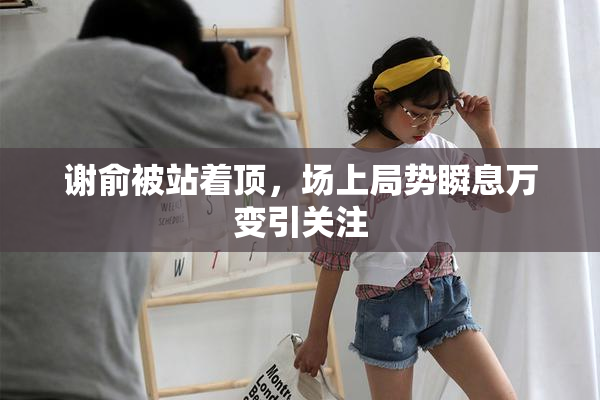 谢俞被站着顶，场上局势瞬息万变引关注