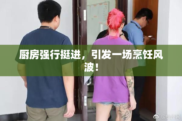 厨房强行挺进，引发一场烹饪风波！