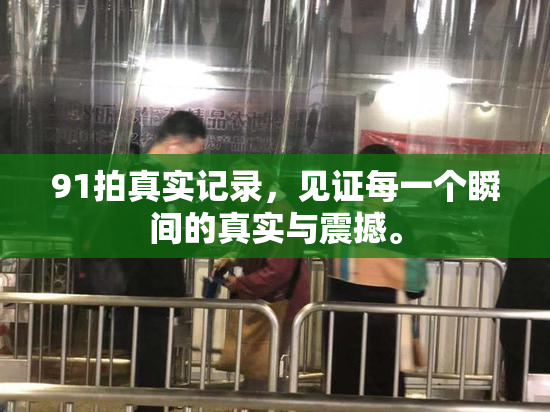 91拍真实记录，见证每一个瞬间的真实与震撼。