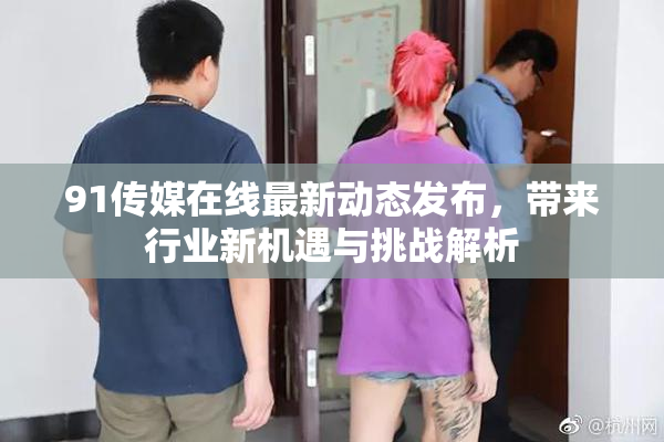 91传媒在线最新动态发布，带来行业新机遇与挑战解析