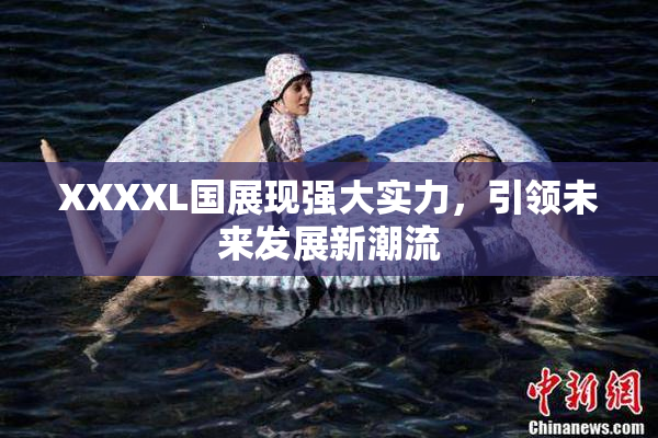 XXXXL国展现强大实力，引领未来发展新潮流