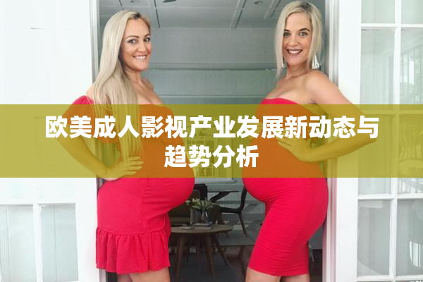 欧美成人影视产业发展新动态与趋势分析