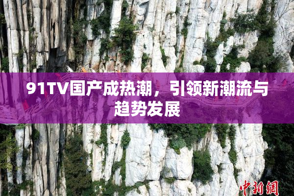 91TV国产成热潮，引领新潮流与趋势发展