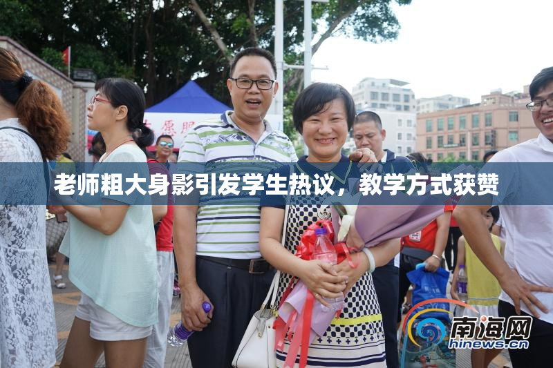 老师粗大身影引发学生热议，教学方式获赞
