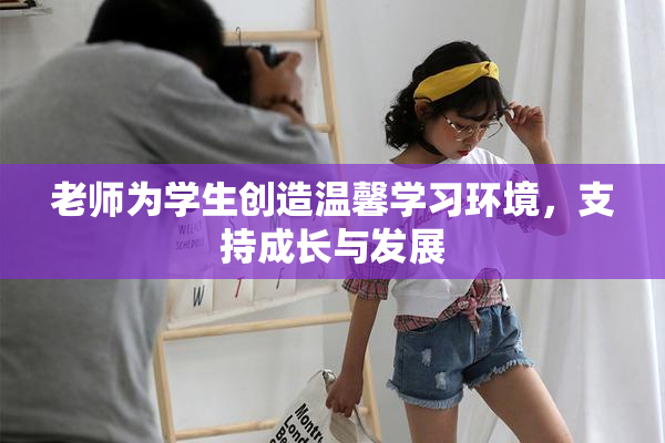 老师为学生创造温馨学习环境，支持成长与发展