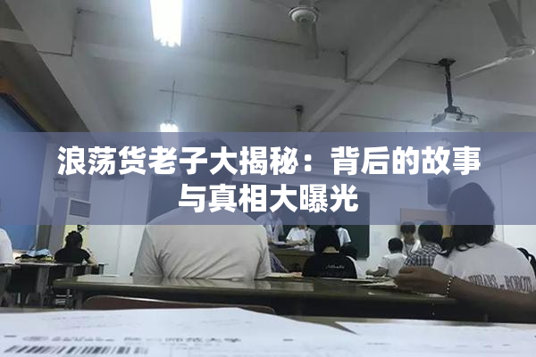 浪荡货老子大揭秘：背后的故事与真相大曝光