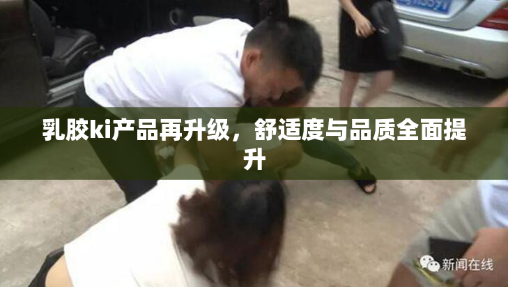 乳胶ki产品再升级，舒适度与品质全面提升
