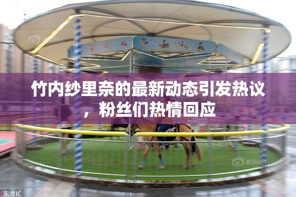 竹内纱里奈的最新动态引发热议，粉丝们热情回应
