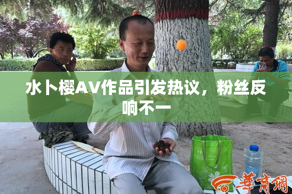 水卜樱AV作品引发热议，粉丝反响不一