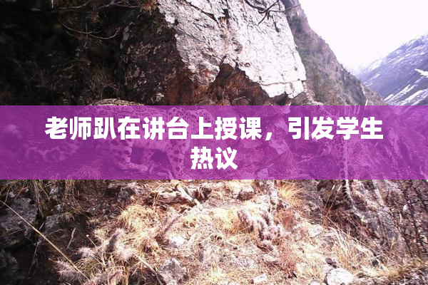 老师趴在讲台上授课，引发学生热议
