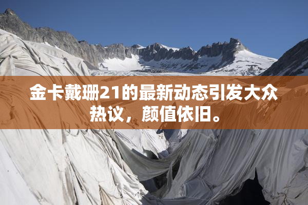金卡戴珊21的最新动态引发大众热议，颜值依旧。