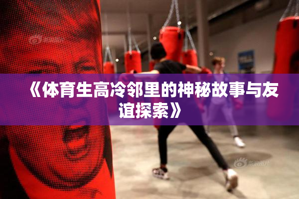 《体育生高冷邻里的神秘故事与友谊探索》