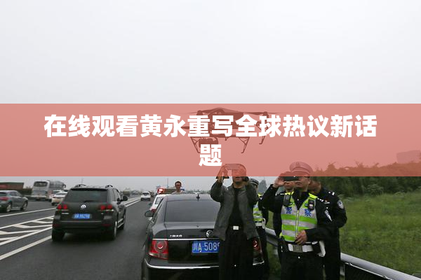 在线观看黄永重写全球热议新话题