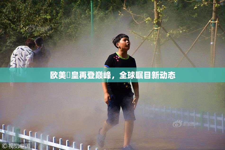 欧美嘼皇再登巅峰，全球瞩目新动态