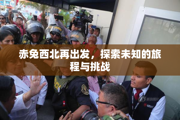 赤兔西北再出发，探索未知的旅程与挑战