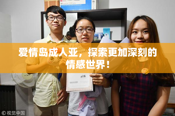 爱情岛成人亚，探索更加深刻的情感世界！