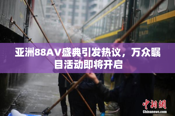 亚洲88AV盛典引发热议，万众瞩目活动即将开启