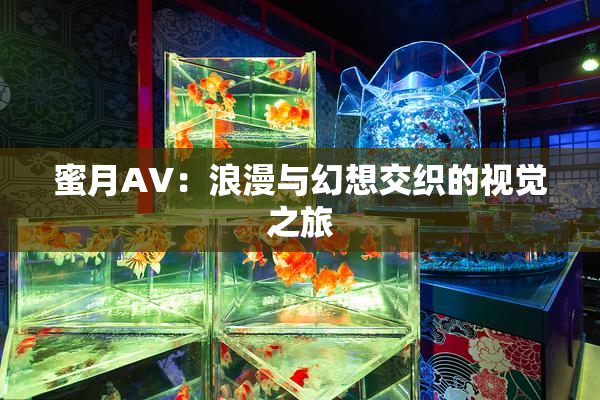 蜜月AV：浪漫与幻想交织的视觉之旅
